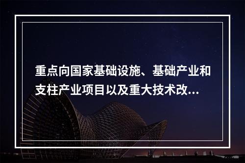 重点向国家基础设施、基础产业和支柱产业项目以及重大技术改造和