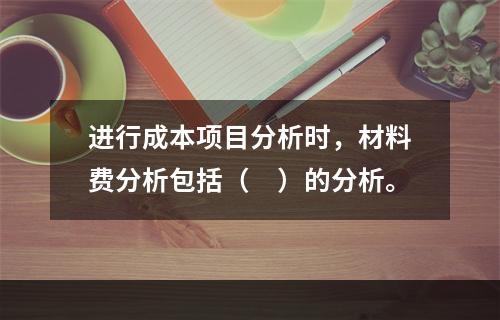 进行成本项目分析时，材料费分析包括（　）的分析。