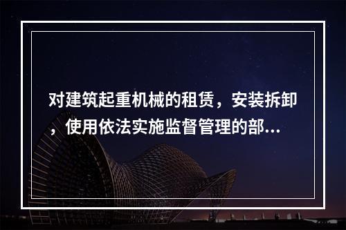 对建筑起重机械的租赁，安装拆卸，使用依法实施监督管理的部门是