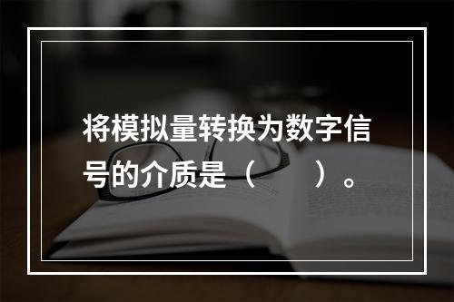 将模拟量转换为数字信号的介质是（　　）。