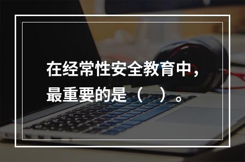 在经常性安全教育中，最重要的是（　）。