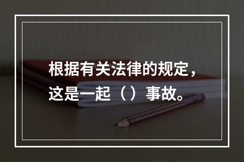 根据有关法律的规定，这是一起（ ）事故。