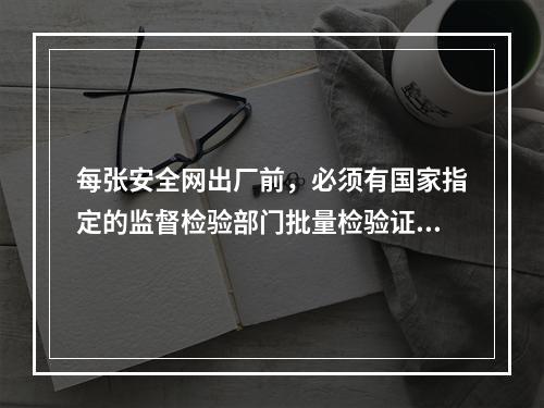 每张安全网出厂前，必须有国家指定的监督检验部门批量检验证和工