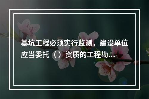 基坑工程必须实行监测。建设单位应当委托（ ）资质的工程勘察（