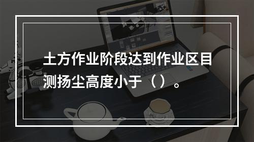 土方作业阶段达到作业区目测扬尘高度小于（ ）。