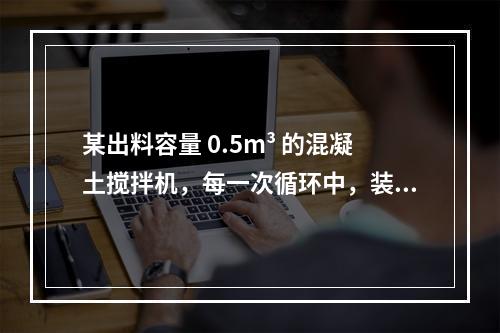 某出料容量 0.5m³ 的混凝土搅拌机，每一次循环中，装料、