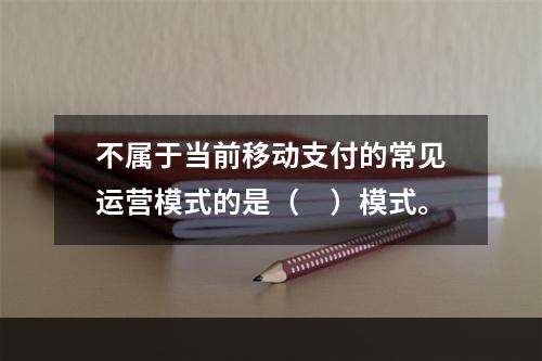 不属于当前移动支付的常见运营模式的是（　）模式。