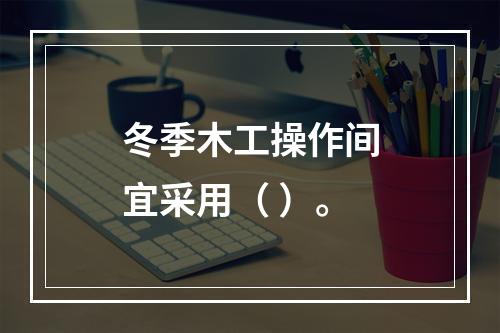 冬季木工操作间宜采用（ ）。