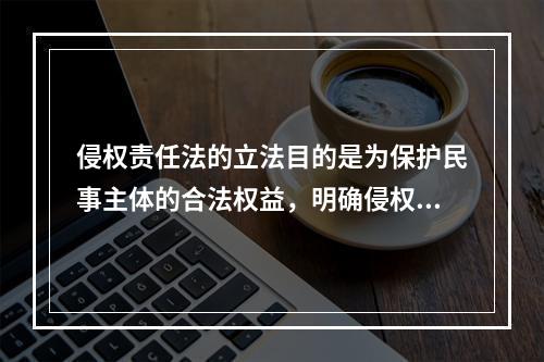 侵权责任法的立法目的是为保护民事主体的合法权益，明确侵权责任