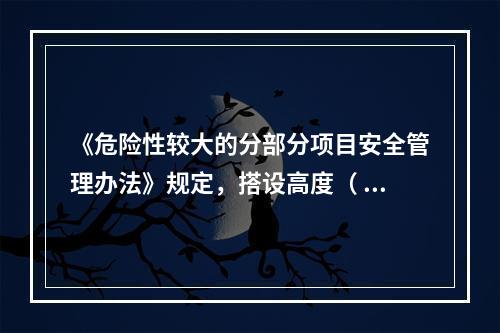 《危险性较大的分部分项目安全管理办法》规定，搭设高度（ ）及