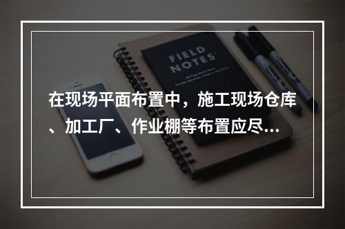 在现场平面布置中，施工现场仓库、加工厂、作业棚等布置应尽量靠