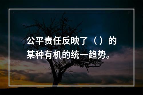 公平责任反映了（ ）的某种有机的统一趋势。