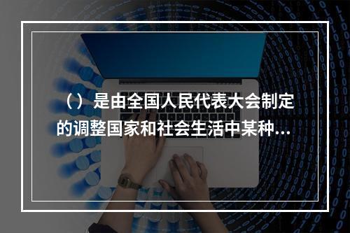 （ ）是由全国人民代表大会制定的调整国家和社会生活中某种带有