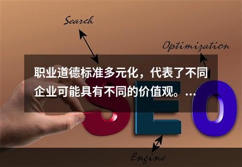 职业道德标准多元化，代表了不同企业可能具有不同的价值观。（）