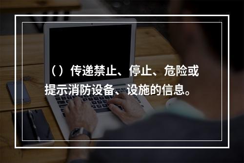 （ ）传递禁止、停止、危险或提示消防设备、设施的信息。