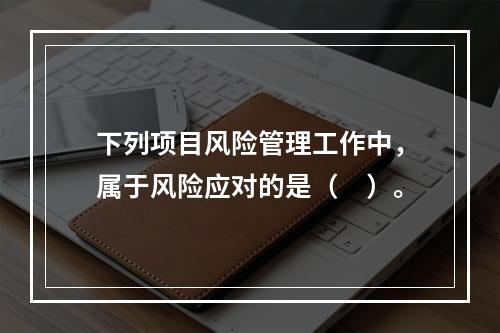 下列项目风险管理工作中，属于风险应对的是（　）。