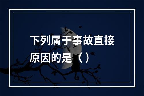 下列属于事故直接原因的是（ ）