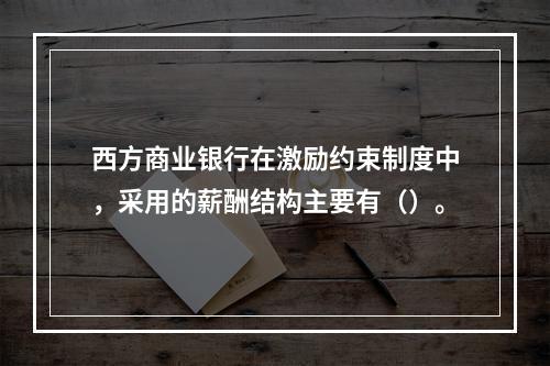 西方商业银行在激励约束制度中，采用的薪酬结构主要有（）。