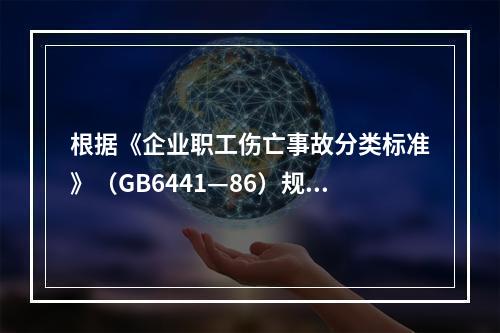 根据《企业职工伤亡事故分类标准》（GB6441—86）规定，