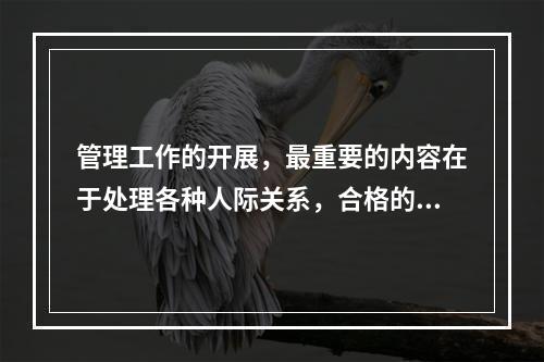 管理工作的开展，最重要的内容在于处理各种人际关系，合格的安全