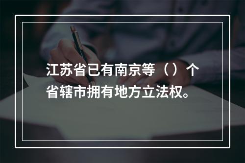 江苏省已有南京等（ ）个省辖市拥有地方立法权。