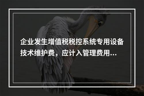 企业发生增值税税控系统专用设备技术维护费，应计入管理费用。（