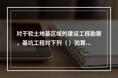 对于软土地基区域的建设工程勘察，基坑工程对下列（ ）验算可不