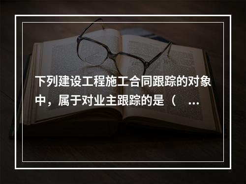 下列建设工程施工合同跟踪的对象中，属于对业主跟踪的是（　）。