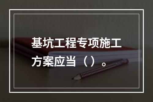 基坑工程专项施工方案应当（ ）。