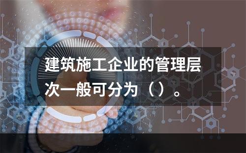 建筑施工企业的管理层次一般可分为（ ）。