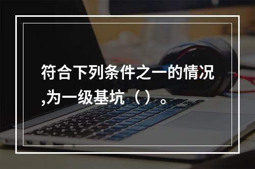 符合下列条件之一的情况,为一级基坑（ ）。