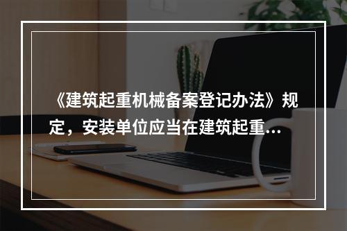 《建筑起重机械备案登记办法》规定，安装单位应当在建筑起重机械