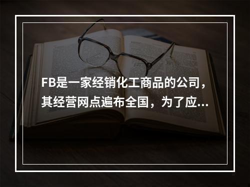 FB是一家经销化工商品的公司，其经营网点遍布全国，为了应对