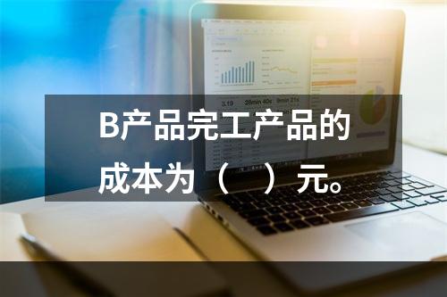 B产品完工产品的成本为（　）元。