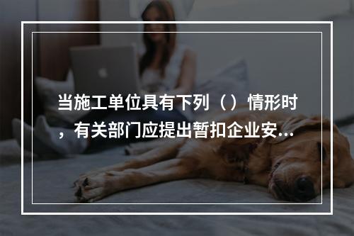 当施工单位具有下列（ ）情形时，有关部门应提出暂扣企业安全生