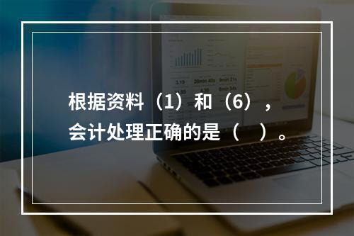 根据资料（1）和（6），会计处理正确的是（　）。