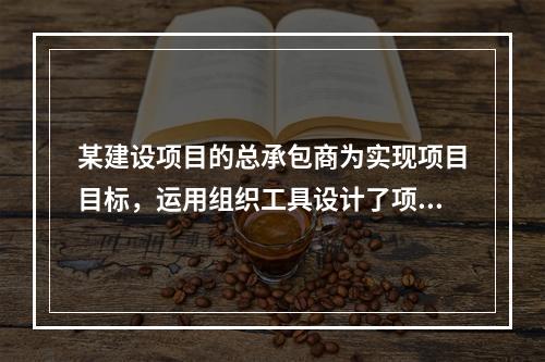 某建设项目的总承包商为实现项目目标，运用组织工具设计了项目组