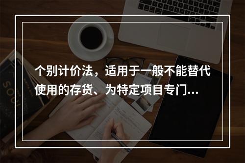 个别计价法，适用于一般不能替代使用的存货、为特定项目专门购入