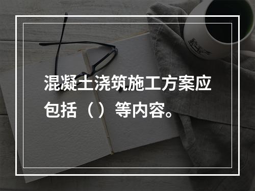 混凝土浇筑施工方案应包括（ ）等内容。