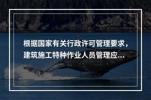 根据国家有关行政许可管理要求，建筑施工特种作业人员管理应实行