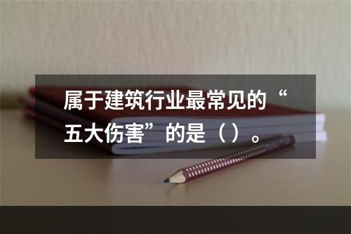 属于建筑行业最常见的“五大伤害”的是（ ）。