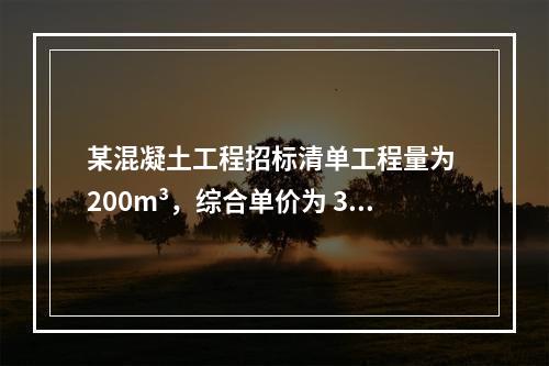 某混凝土工程招标清单工程量为 200m³，综合单价为 300