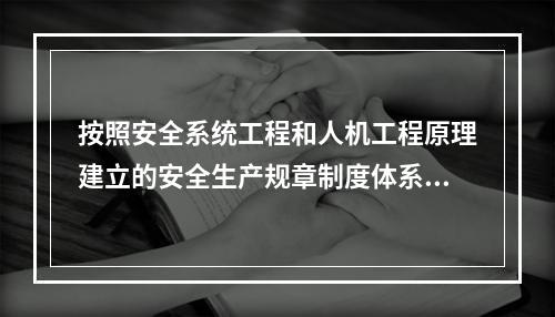 按照安全系统工程和人机工程原理建立的安全生产规章制度体系,一