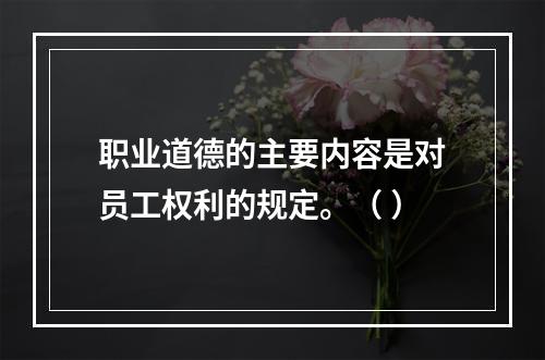 职业道德的主要内容是对员工权利的规定。（ ）