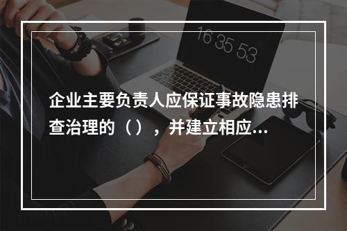 企业主要负责人应保证事故隐患排查治理的（ ），并建立相应的专