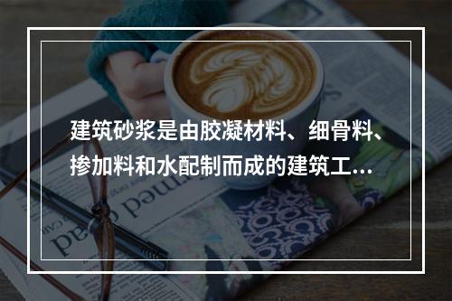 建筑砂浆是由胶凝材料、细骨料、掺加料和水配制而成的建筑工程材