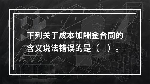 下列关于成本加酬金合同的含义说法错误的是（　）。