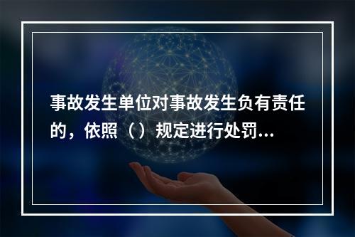 事故发生单位对事故发生负有责任的，依照（ ）规定进行处罚。