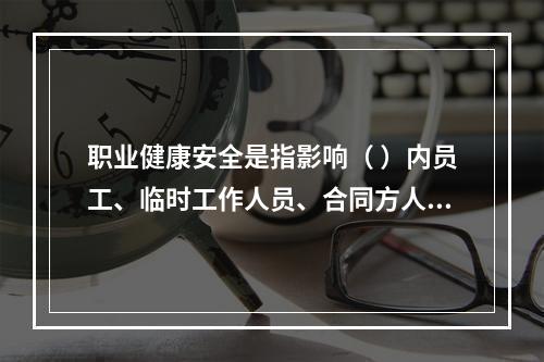 职业健康安全是指影响（ ）内员工、临时工作人员、合同方人员、