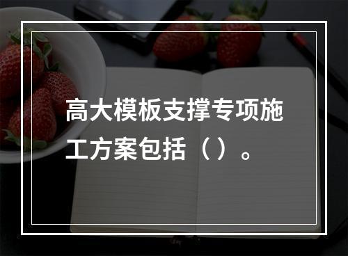 高大模板支撑专项施工方案包括（ ）。